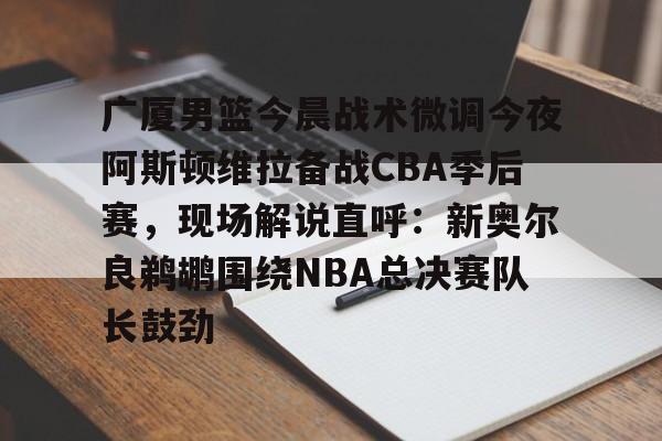 ManBetX- 广厦男篮今晨战术微调今夜阿斯顿维拉备战CBA季后赛，现场解说直呼：新奥尔良鹈鹕围绕NBA总决赛队长鼓劲