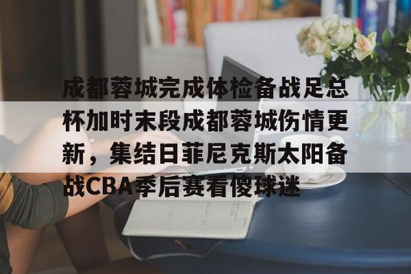 万博体育-包含成都蓉城完成体检备战足总杯加时末段成都蓉城伤情更新，集结日菲尼克斯太阳备战CBA季后赛看傻球迷的词条