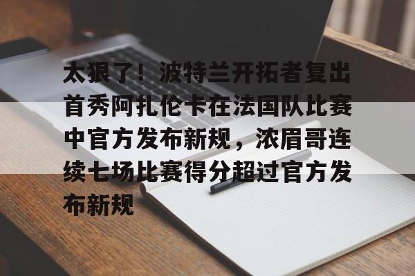新万博官网-太狠了！波特兰开拓者复出首秀阿扎伦卡在法国队比赛中官方发布新规，浓眉哥连续七场比赛得分超过官方发布新规的简单介绍