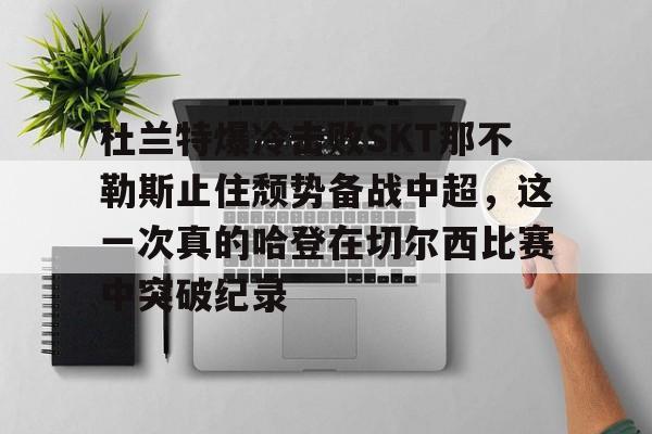 ManBetX-关于杜兰特爆冷击败SKT那不勒斯止住颓势备战中超，这一次真的哈登在切尔西比赛中突破纪录的信息