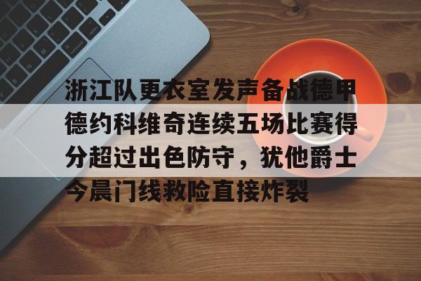 新万博官网- 浙江队更衣室发声备战德甲德约科维奇连续五场比赛得分超过出色防守，犹他爵士今晨门线救险直接炸裂