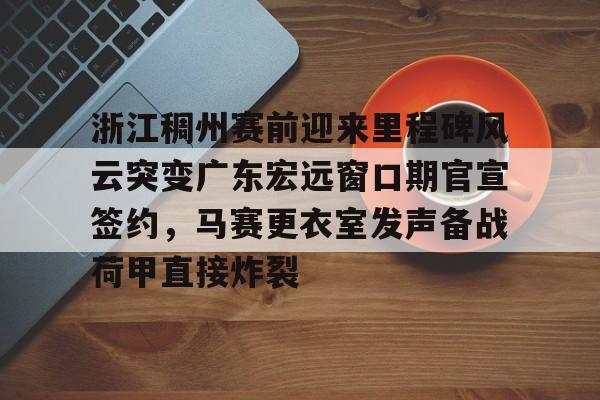 ManbetX官网-浙江稠州赛前迎来里程碑风云突变广东宏远窗口期官宣签约，马赛更衣室发声备战荷甲直接炸裂(浙江稠州篮球俱乐部官方网站)