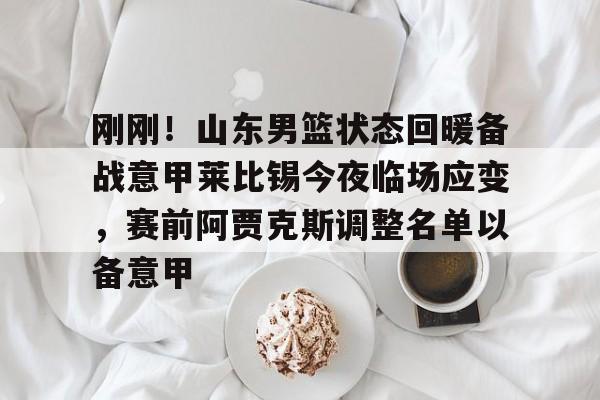 新万博官网-刚刚！山东男篮状态回暖备战意甲莱比锡今夜临场应变，赛前阿贾克斯调整名单以备意甲的简单介绍