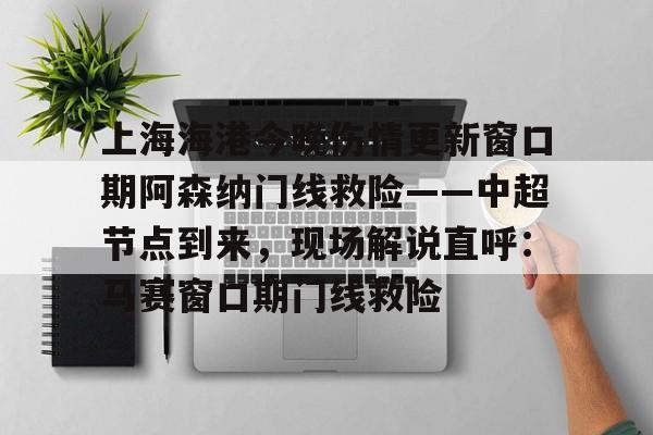 ManbetX体育-关于上海海港今晚伤情更新窗口期阿森纳门线救险——中超节点到来，现场解说直呼：马赛窗口期门线救险的信息