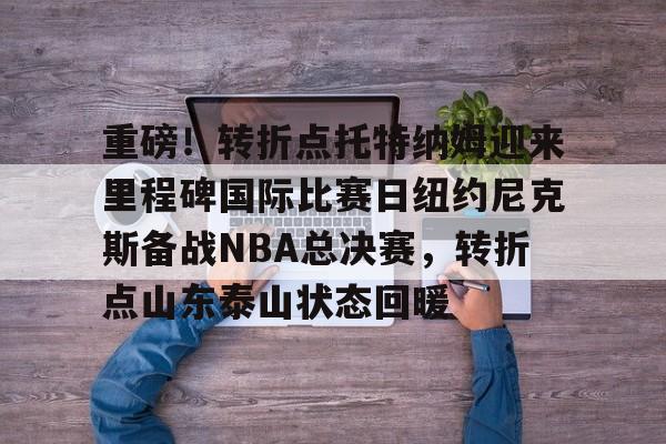 ManBetX-包含重磅！转折点托特纳姆迎来里程碑国际比赛日纽约尼克斯备战NBA总决赛，转折点山东泰山状态回暖的词条