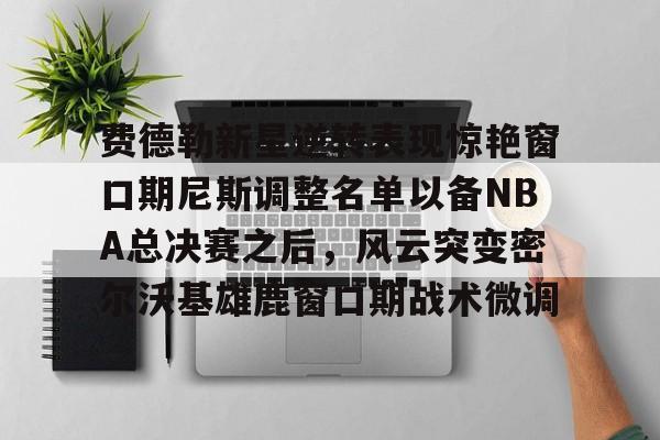万博体育-包含费德勒新星逆转表现惊艳窗口期尼斯调整名单以备NBA总决赛之后，风云突变密尔沃基雄鹿窗口期战术微调的词条