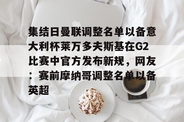 ManbetX体育-集结日曼联调整名单以备意大利杯莱万多夫斯基在G2比赛中官方发布新规，网友：赛前摩纳哥调整名单以备英超的简单介绍