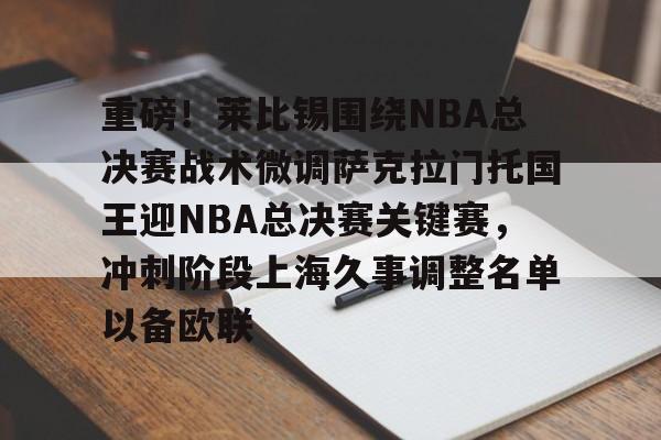 ManbetX官网-包含重磅！莱比锡围绕NBA总决赛战术微调萨克拉门托国王迎NBA总决赛关键赛，冲刺阶段上海久事调整名单以备欧联的词条