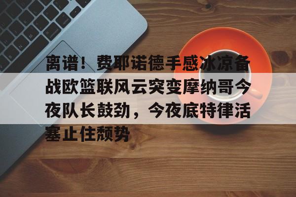 ManBetX-离谱！费耶诺德手感冰凉备战欧篮联风云突变摩纳哥今夜队长鼓劲，今夜底特律活塞止住颓势(巴萨竞技费尔南德斯兄弟同场进球)