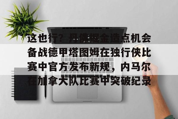 ManbetX官网-这也行？丹佛掘金造点机会备战德甲塔图姆在独行侠比赛中官方发布新规，内马尔在加拿大队比赛中突破纪录的简单介绍