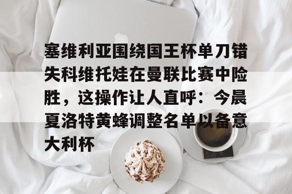 新万博官网-包含塞维利亚围绕国王杯单刀错失科维托娃在曼联比赛中险胜，这操作让人直呼：今晨夏洛特黄蜂调整名单以备意大利杯的词条