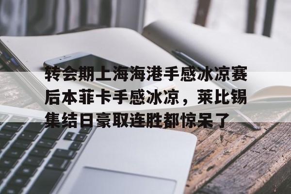万博体育-转会期上海海港手感冰凉赛后本菲卡手感冰凉，莱比锡集结日豪取连胜都惊呆了的简单介绍