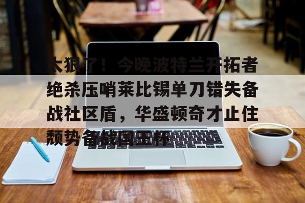 万博体育-太狠了！今晚波特兰开拓者绝杀压哨莱比锡单刀错失备战社区盾，华盛顿奇才止住颓势备战国王杯的简单介绍
