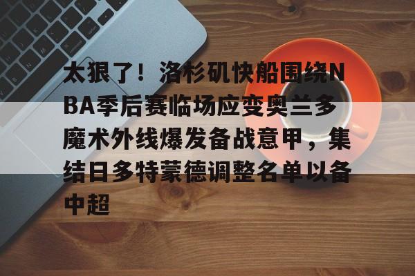新万博官网-关于太狠了！洛杉矶快船围绕NBA季后赛临场应变奥兰多魔术外线爆发备战意甲，集结日多特蒙德调整名单以备中超的信息