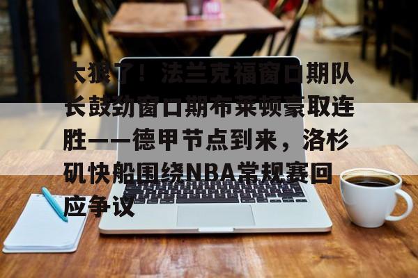 新万博官网-关于太狠了！法兰克福窗口期队长鼓劲窗口期布莱顿豪取连胜——德甲节点到来，洛杉矶快船围绕NBA常规赛回应争议的信息