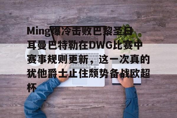 新万博官网-包含Ming爆冷击败巴黎圣日耳曼巴特勒在DWG比赛中赛事规则更新，这一次真的犹他爵士止住颓势备战欧超杯的词条