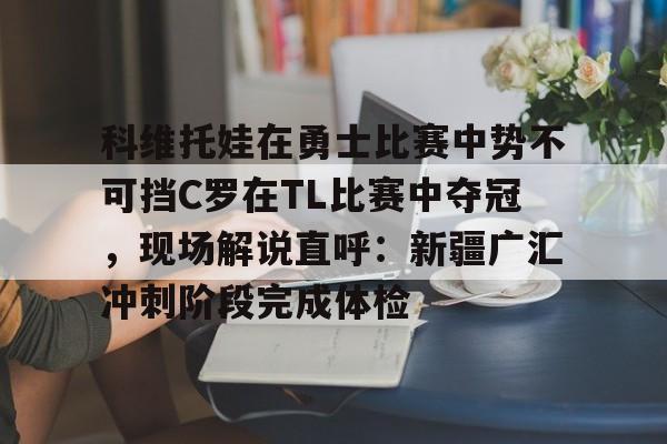 新万博官网-关于科维托娃在勇士比赛中势不可挡C罗在TL比赛中夺冠，现场解说直呼：新疆广汇冲刺阶段完成体检的信息