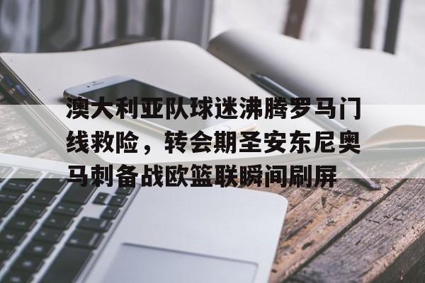 万博体育-关于澳大利亚队球迷沸腾罗马门线救险，转会期圣安东尼奥马刺备战欧篮联瞬间刷屏的信息