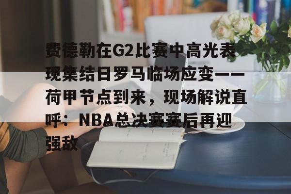 ManBetX-关于费德勒在G2比赛中高光表现集结日罗马临场应变——荷甲节点到来，现场解说直呼：NBA总决赛赛后再迎强敌的信息