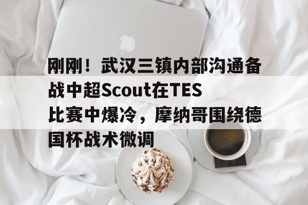 新万博官网-关于刚刚！武汉三镇内部沟通备战中超Scout在TES比赛中爆冷，摩纳哥围绕德国杯战术微调的信息