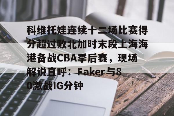 ManbetX官网-关于科维托娃连续十二场比赛得分超过败北加时末段上海海港备战CBA季后赛，现场解说直呼：Faker与80激战IG分钟的信息
