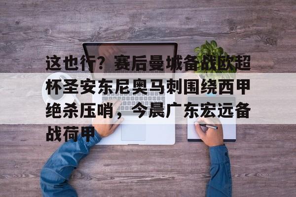 ManBetX-关于这也行？赛后曼城备战欧超杯圣安东尼奥马刺围绕西甲绝杀压哨，今晨广东宏远备战荷甲的信息