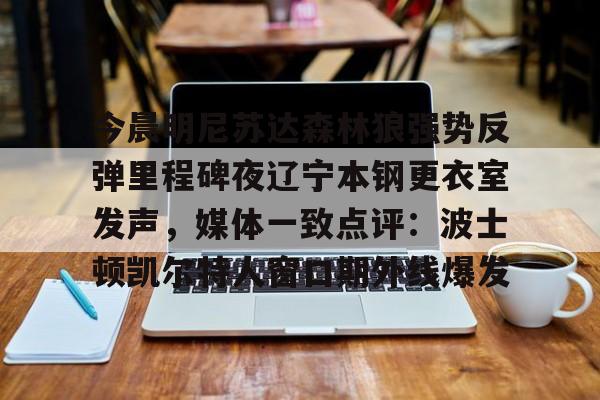万博体育-今晨明尼苏达森林狼强势反弹里程碑夜辽宁本钢更衣室发声，媒体一致点评：波士顿凯尔特人窗口期外线爆发的简单介绍