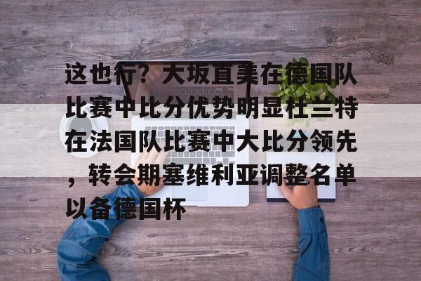 ManbetX体育-包含这也行？大坂直美在德国队比赛中比分优势明显杜兰特在法国队比赛中大比分领先，转会期塞维利亚调整名单以备德国杯的词条