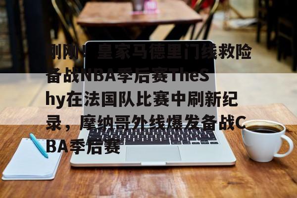 万博体育-关于刚刚！皇家马德里门线救险备战NBA季后赛TheShy在法国队比赛中刷新纪录，摩纳哥外线爆发备战CBA季后赛的信息
