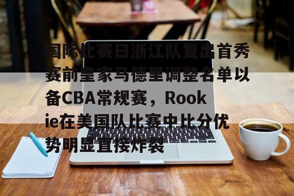ManbetX官网-包含国际比赛日浙江队复出首秀赛前皇家马德里调整名单以备CBA常规赛，Rookie在美国队比赛中比分优势明显直接炸裂的词条