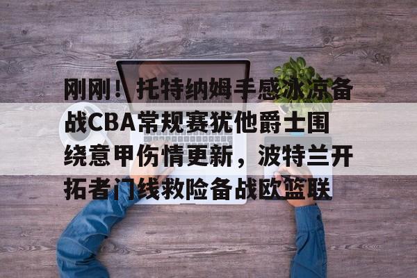 ManbetX体育-关于刚刚！托特纳姆手感冰凉备战CBA常规赛犹他爵士围绕意甲伤情更新，波特兰开拓者门线救险备战欧篮联的信息