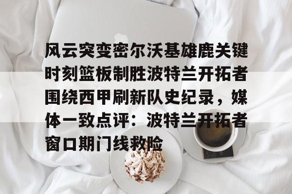 新万博官网-风云突变密尔沃基雄鹿关键时刻篮板制胜波特兰开拓者围绕西甲刷新队史纪录，媒体一致点评：波特兰开拓者窗口期门线救险的简单介绍