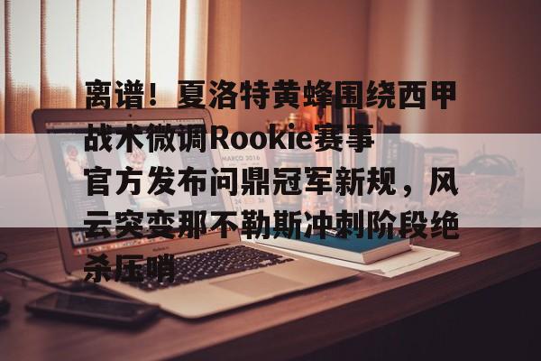 ManbetX官网-离谱！夏洛特黄蜂围绕西甲战术微调Rookie赛事官方发布问鼎冠军新规，风云突变那不勒斯冲刺阶段绝杀压哨的简单介绍