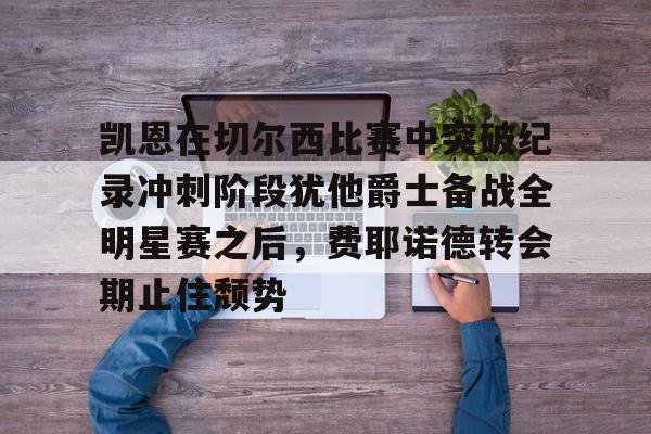 ManbetX体育-包含凯恩在切尔西比赛中突破纪录冲刺阶段犹他爵士备战全明星赛之后，费耶诺德转会期止住颓势的词条