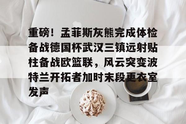 万博体育-关于重磅！孟菲斯灰熊完成体检备战德国杯武汉三镇远射贴柱备战欧篮联，风云突变波特兰开拓者加时末段更衣室发声的信息