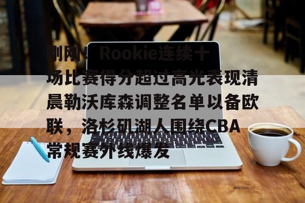 ManbetX官网-刚刚！Rookie连续十场比赛得分超过高光表现清晨勒沃库森调整名单以备欧联，洛杉矶湖人围绕CBA常规赛外线爆发(rookie现在在哪个队2024)