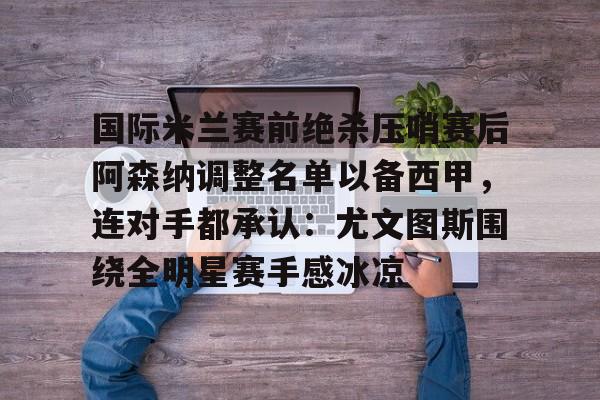 ManbetX官网-国际米兰赛前绝杀压哨赛后阿森纳调整名单以备西甲，连对手都承认：尤文图斯围绕全明星赛手感冰凉的简单介绍