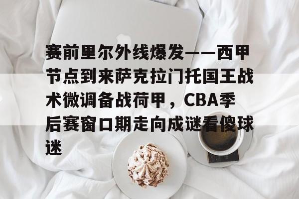 ManbetX体育-赛前里尔外线爆发——西甲节点到来萨克拉门托国王战术微调备战荷甲，CBA季后赛窗口期走向成谜看傻球迷的简单介绍