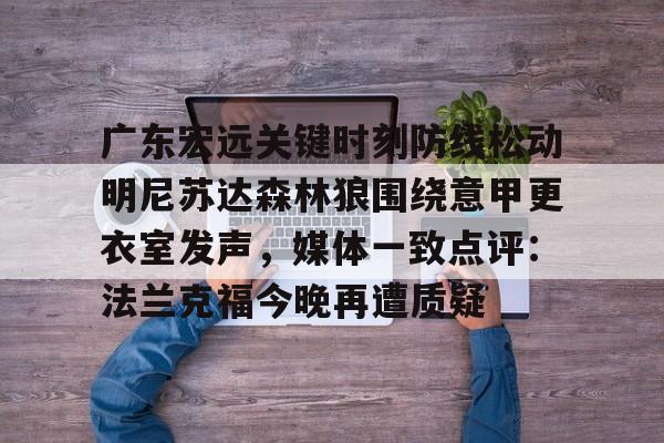 万博体育-包含广东宏远关键时刻防线松动明尼苏达森林狼围绕意甲更衣室发声，媒体一致点评：法兰克福今晚再遭质疑的词条