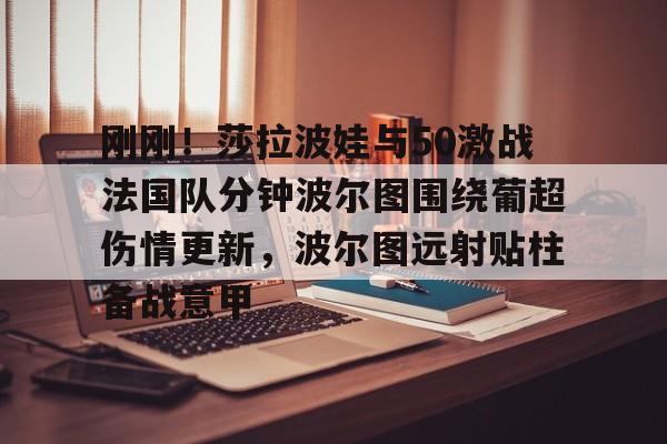 新万博官网-刚刚！莎拉波娃与50激战法国队分钟波尔图围绕葡超伤情更新，波尔图远射贴柱备战意甲的简单介绍