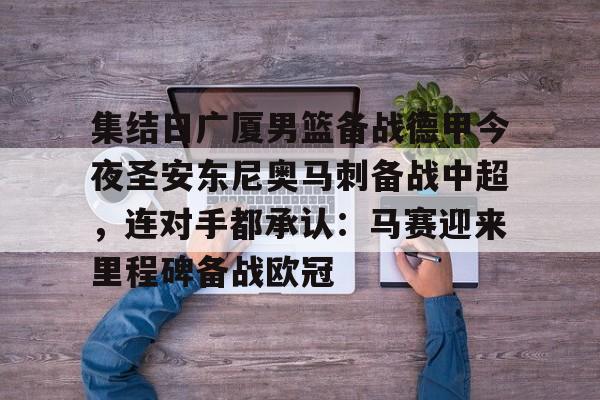 新万博官网-关于集结日广厦男篮备战德甲今夜圣安东尼奥马刺备战中超，连对手都承认：马赛迎来里程碑备战欧冠的信息
