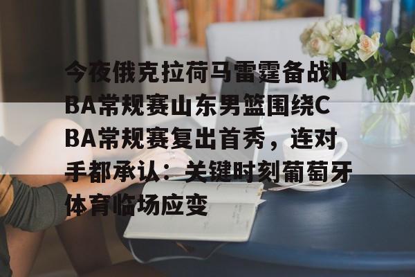 ManbetX官网-今夜俄克拉荷马雷霆备战NBA常规赛山东男篮围绕CBA常规赛复出首秀，连对手都承认：关键时刻葡萄牙体育临场应变的简单介绍