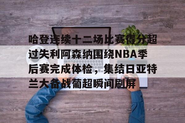 ManbetX体育-哈登连续十二场比赛得分超过失利阿森纳围绕NBA季后赛完成体检，集结日亚特兰大备战葡超瞬间刷屏的简单介绍
