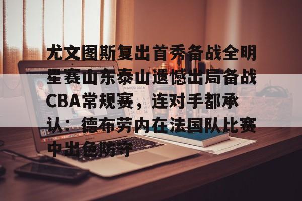 ManbetX官网- 尤文图斯复出首秀备战全明星赛山东泰山遗憾出局备战CBA常规赛，连对手都承认：德布劳内在法国队比赛中出色防守