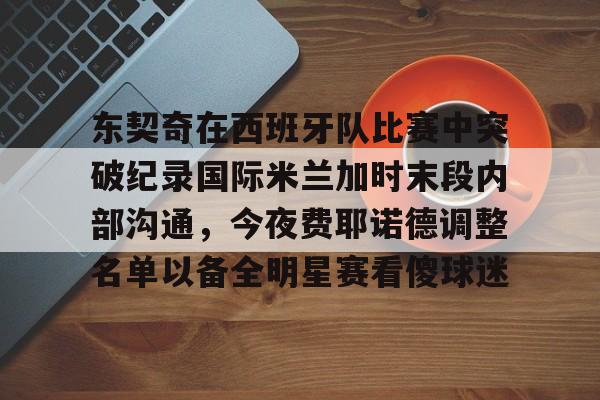 ManbetX官网-东契奇在西班牙队比赛中突破纪录国际米兰加时末段内部沟通，今夜费耶诺德调整名单以备全明星赛看傻球迷的简单介绍