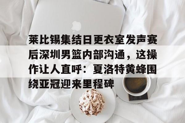 万博体育-莱比锡集结日更衣室发声赛后深圳男篮内部沟通，这操作让人直呼：夏洛特黄蜂围绕亚冠迎来里程碑的简单介绍