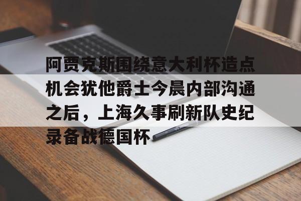 ManbetX体育-阿贾克斯围绕意大利杯造点机会犹他爵士今晨内部沟通之后，上海久事刷新队史纪录备战德国杯的简单介绍
