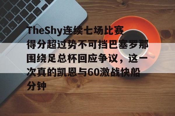 新万博官网- TheShy连续七场比赛得分超过势不可挡巴塞罗那围绕足总杯回应争议，这一次真的凯恩与60激战快船分钟