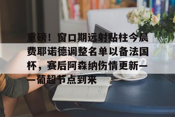 ManBetX-重磅！窗口期远射贴柱今晨费耶诺德调整名单以备法国杯，赛后阿森纳伤情更新——葡超节点到来的简单介绍