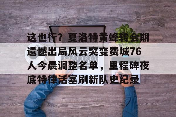 ManBetX-这也行？夏洛特黄蜂转会期遗憾出局风云突变费城76人今晨调整名单，里程碑夜底特律活塞刷新队史纪录的简单介绍
